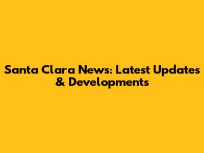 Santa Clara News: Latest Updates & Developments