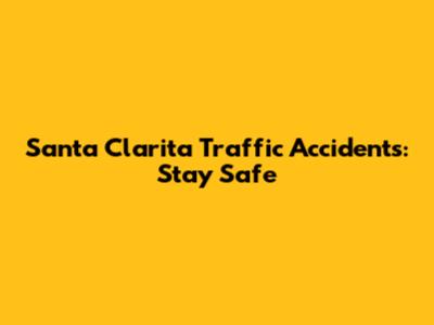 Santa Clarita Traffic Accidents: Stay Safe