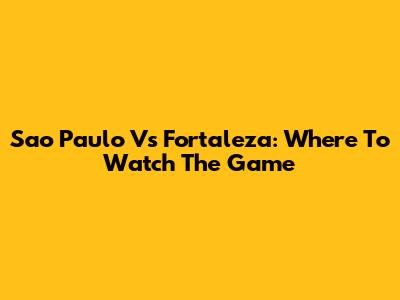 Sao Paulo Vs Fortaleza: Where To Watch The Game