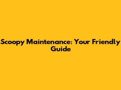Scoopy Maintenance: Your Friendly Guide