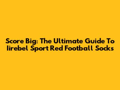 Score Big: The Ultimate Guide To Iirebel Sport Red Football Socks