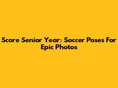 Score Senior Year: Soccer Poses For Epic Photos