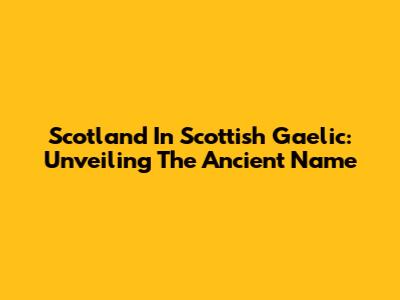 Scotland In Scottish Gaelic: Unveiling The Ancient Name