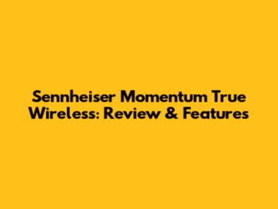 Sennheiser Momentum True Wireless: Review & Features