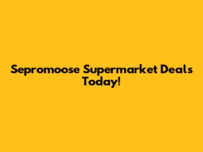 Sepromoose Supermarket Deals Today!