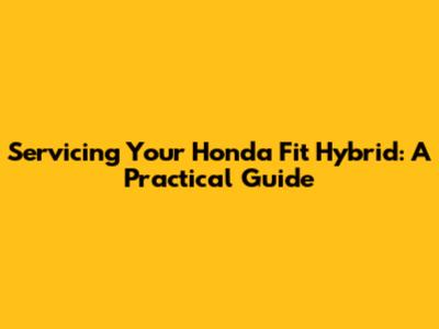 Servicing Your Honda Fit Hybrid: A Practical Guide