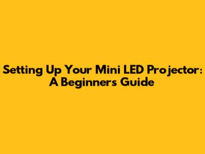 Setting Up Your Mini LED Projector: A Beginner's Guide