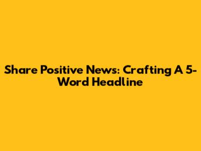 Share Positive News: Crafting A 5-Word Headline