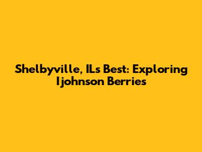 Shelbyville, IL's Best: Exploring Ijohnson Berries