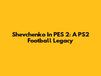 Shevchenko In PES 2: A PS2 Football Legacy