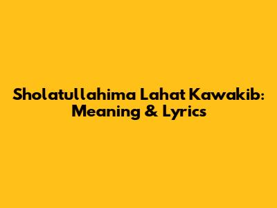 Sholatullahima Lahat Kawakib: Meaning & Lyrics