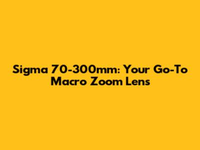 Sigma 70-300mm: Your Go-To Macro Zoom Lens