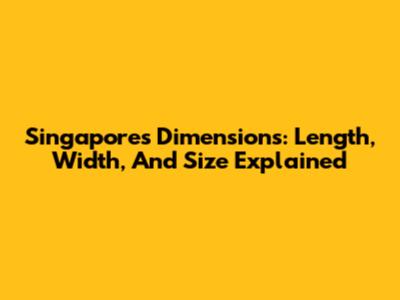 Singapore's Dimensions: Length, Width, And Size Explained