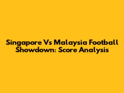 Singapore Vs Malaysia Football Showdown: Score Analysis