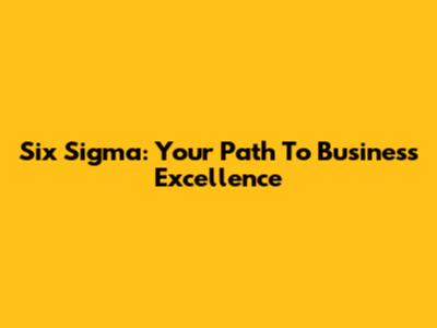 Six Sigma: Your Path To Business Excellence