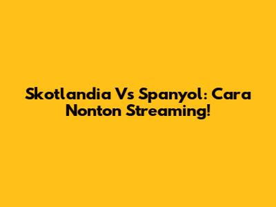 Skotlandia Vs Spanyol: Cara Nonton Streaming!