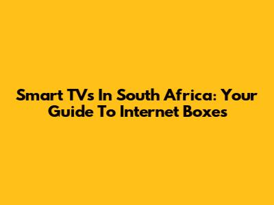 Smart TVs In South Africa: Your Guide To Internet Boxes