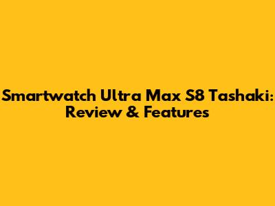 Smartwatch Ultra Max S8 Tashaki: Review & Features
