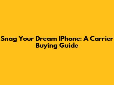 Snag Your Dream IPhone: A Carrier Buying Guide