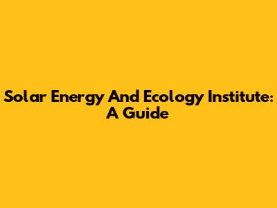 Solar Energy And Ecology Institute: A Guide