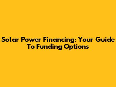 Solar Power Financing: Your Guide To Funding Options