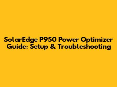 SolarEdge P950 Power Optimizer Guide: Setup & Troubleshooting