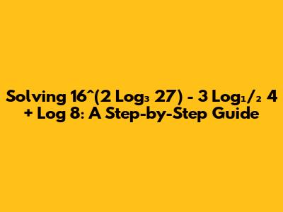 Solving 16^(2 Log₃ 27) - 3 Log₁/₂ 4 + Log 8: A Step-by-Step Guide