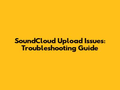 SoundCloud Upload Issues: Troubleshooting Guide