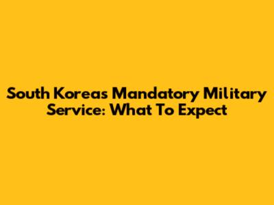 South Korea's Mandatory Military Service: What To Expect