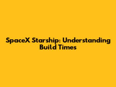 SpaceX Starship: Understanding Build Times