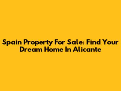 Spain Property For Sale: Find Your Dream Home In Alicante