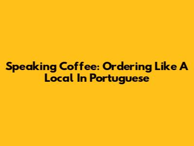 Speaking Coffee: Ordering Like A Local In Portuguese