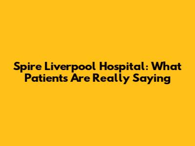 Spire Liverpool Hospital: What Patients Are Really Saying