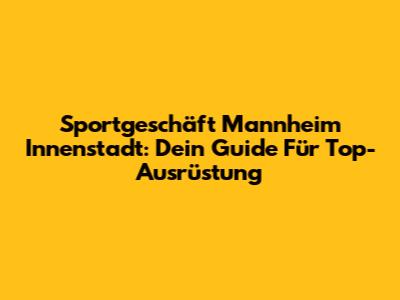 Sportgeschäft Mannheim Innenstadt: Dein Guide Für Top-Ausrüstung