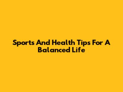 Sports And Health Tips For A Balanced Life