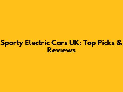 Sporty Electric Cars UK: Top Picks & Reviews