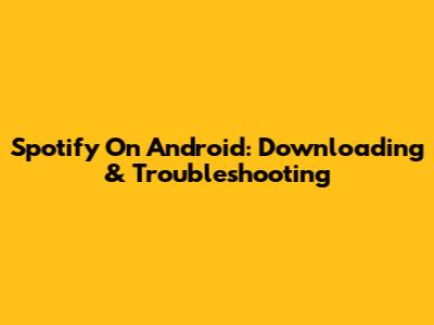 Spotify On Android: Downloading & Troubleshooting