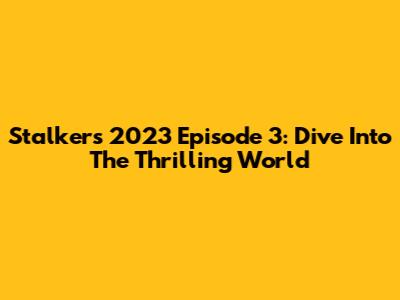 Stalkers 2023 Episode 3: Dive Into The Thrilling World