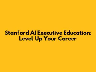 Stanford AI Executive Education: Level Up Your Career