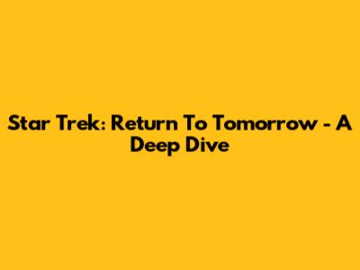 Star Trek: Return To Tomorrow - A Deep Dive