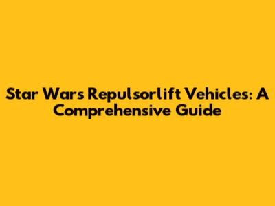 Star Wars Repulsorlift Vehicles: A Comprehensive Guide