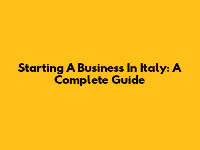 Starting A Business In Italy: A Complete Guide