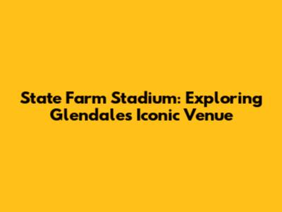 State Farm Stadium: Exploring Glendale's Iconic Venue