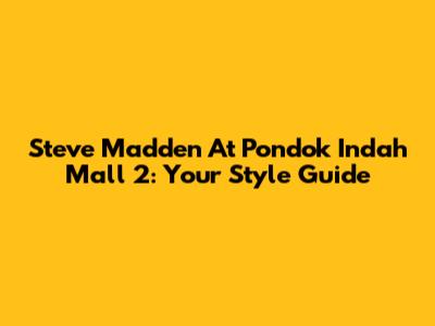 Steve Madden At Pondok Indah Mall 2: Your Style Guide