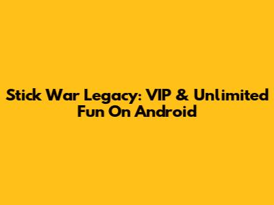 Stick War Legacy: VIP & Unlimited Fun On Android