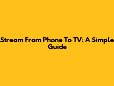 Stream From Phone To TV: A Simple Guide