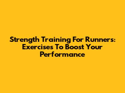 Strength Training For Runners: Exercises To Boost Your Performance