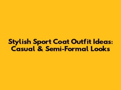 Stylish Sport Coat Outfit Ideas: Casual & Semi-Formal Looks