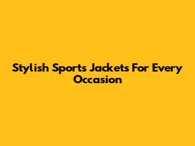 Stylish Sports Jackets For Every Occasion