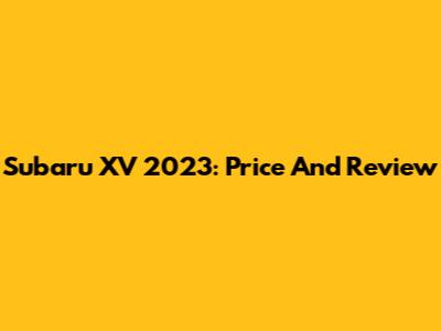 Subaru XV 2023: Price And Review